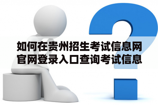 如何在贵州招生考试信息网官网登录入口查询考试信息? 如何在贵州招生考试信息网官网登录入口查询考试信息?