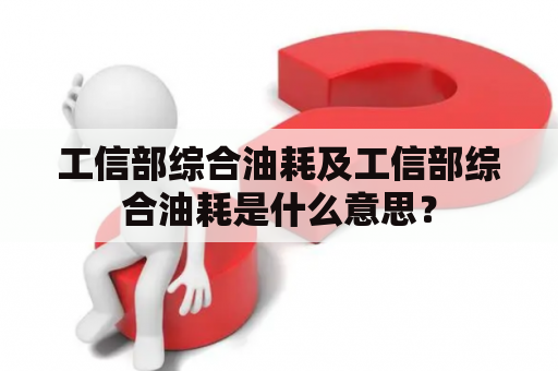 工信部综合油耗及工信部综合油耗是什么意思？