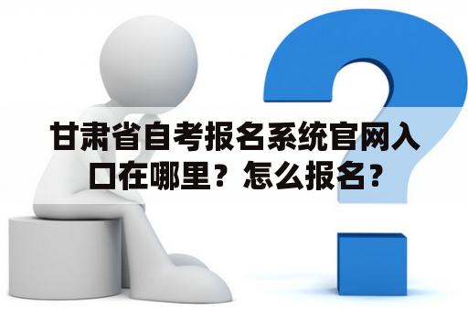 甘肃省自考报名系统官网入口在哪里？怎么报名？