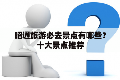 昭通旅游必去景点有哪些？十大景点推荐