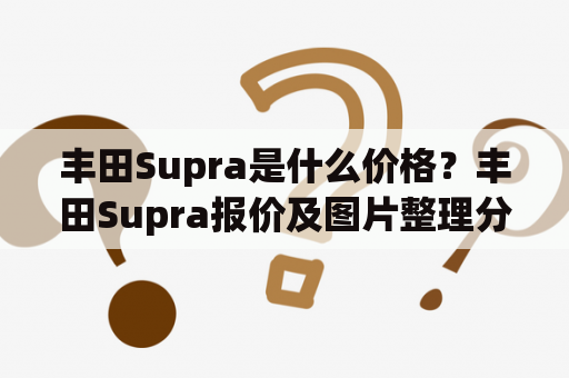 丰田Supra是什么价格？丰田Supra报价及图片整理分享