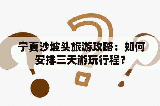  宁夏沙坡头旅游攻略：如何安排三天游玩行程？