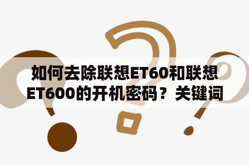 如何去除联想ET60和联想ET600的开机密码？关键词：联想ET60，联想ET600，开机密码，去除方法