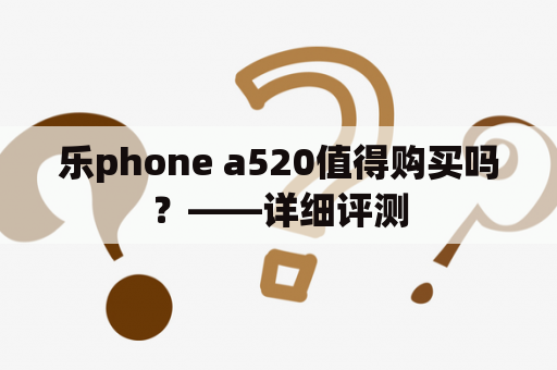 乐phone a520值得购买吗？——详细评测