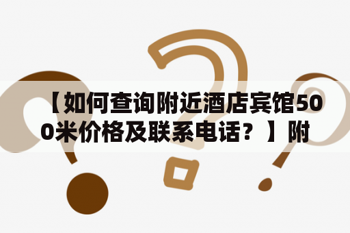 【如何查询附近酒店宾馆500米价格及联系电话？】附近酒店宾馆500米价格查询附近酒店宾馆电话号码