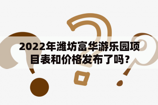 2022年潍坊富华游乐园项目表和价格发布了吗？