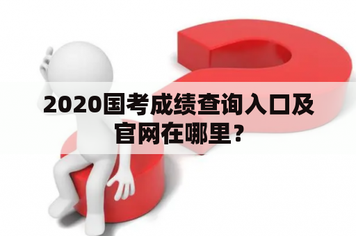 2020国考成绩查询入口及官网在哪里？
