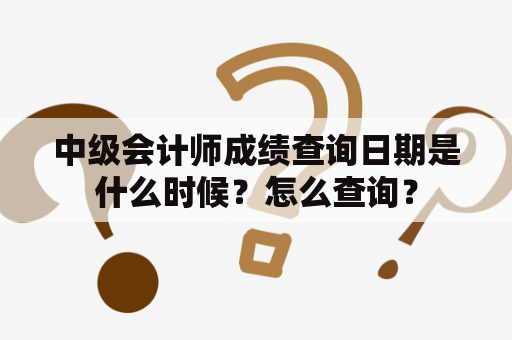 中级会计师成绩查询日期是什么时候？怎么查询？