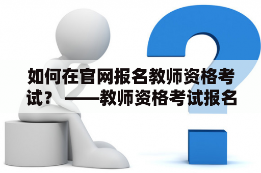 如何在官网报名教师资格考试？ ——教师资格考试报名官网及河南省教师资格考试报名官网详解