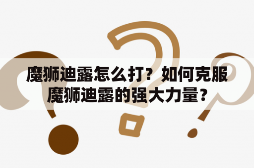 魔狮迪露怎么打？如何克服魔狮迪露的强大力量？