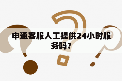 申通客服人工提供24小时服务吗？
