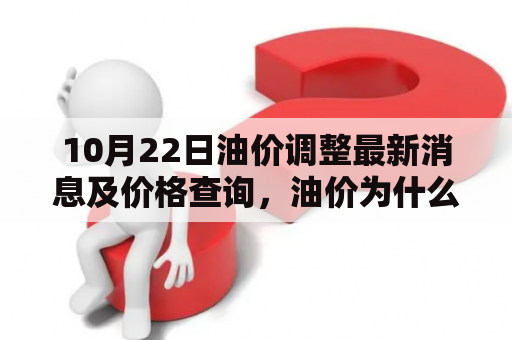 10月22日油价调整最新消息及价格查询，油价为什么调整？