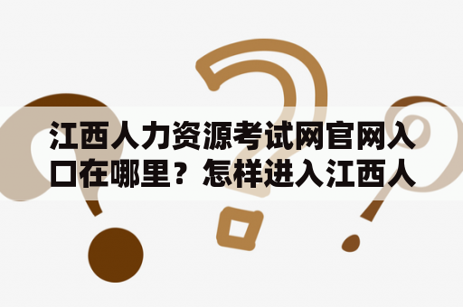 江西人力资源考试网官网入口在哪里？怎样进入江西人力资源考试网官网？