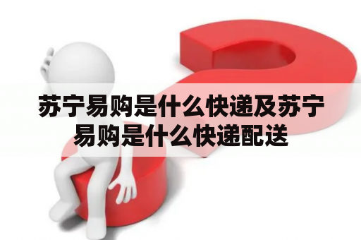 苏宁易购是什么快递及苏宁易购是什么快递配送