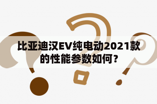 比亚迪汉EV纯电动2021款的性能参数如何？