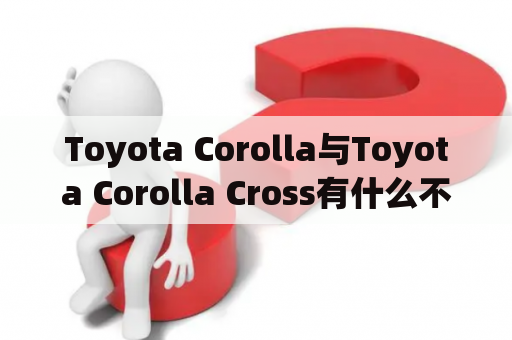 Toyota Corolla与Toyota Corolla Cross有什么不同？