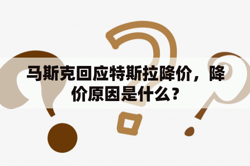 马斯克回应特斯拉降价，降价原因是什么？