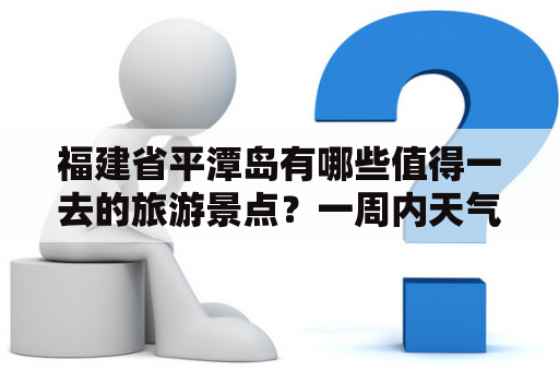 福建省平潭岛有哪些值得一去的旅游景点？一周内天气如何？