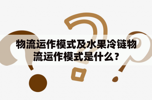 物流运作模式及水果冷链物流运作模式是什么？