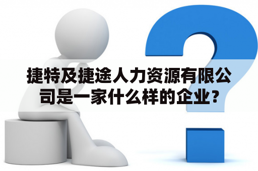 捷特及捷途人力资源有限公司是一家什么样的企业？