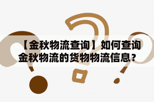 【金秋物流查询】如何查询金秋物流的货物物流信息？