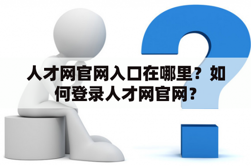 人才网官网入口在哪里?如何登录人才网官网? 人才网官网入口在哪里?如何登录人才网官网?