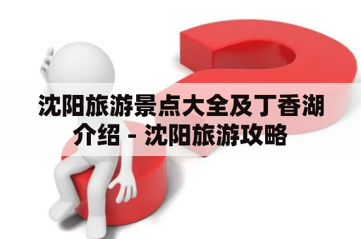 沈阳旅游景点大全及丁香湖介绍 - 沈阳旅游攻略