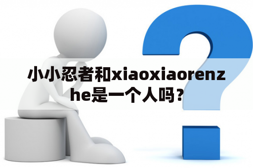 小小忍者和xiaoxiaorenzhe是一个人吗？