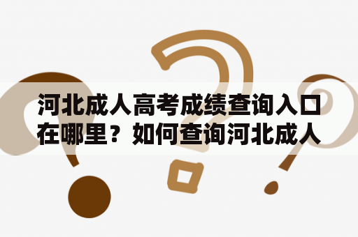 河北成人高考成绩查询入口在哪里？如何查询河北成人高考成绩？