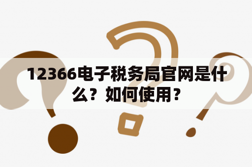 12366电子税务局官网是什么？如何使用？