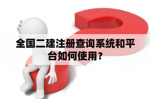 全国二建注册查询系统和平台如何使用? 全国二建注册查询系统和平台如何使用?