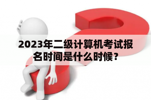 2023年二级计算机考试报名时间是什么时候？