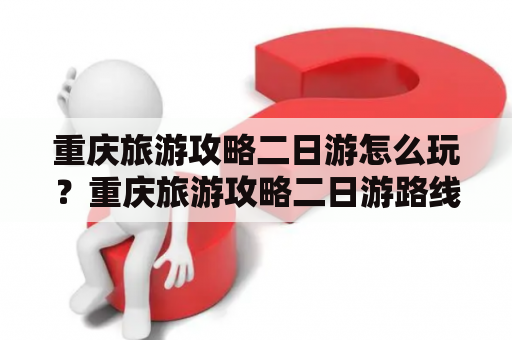 重庆旅游攻略二日游怎么玩？重庆旅游攻略二日游路线安排推荐