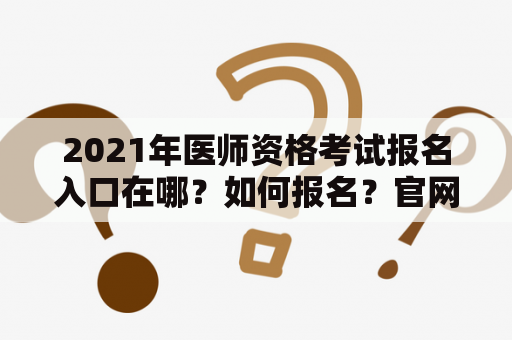 2021年医师资格考试报名入口在哪？如何报名？官网是哪个？