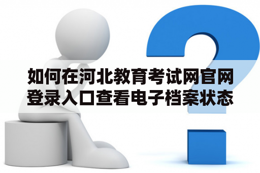如何在河北教育考试网官网登录入口查看电子档案状态查询? 如何在河北教育考试网官网登录入口查看电子档案状态查询?