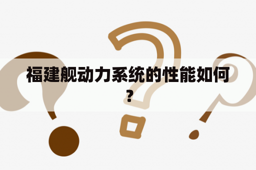 福建舰动力系统的性能如何？