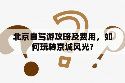 北京自驾游攻略及费用，如何玩转京城风光?