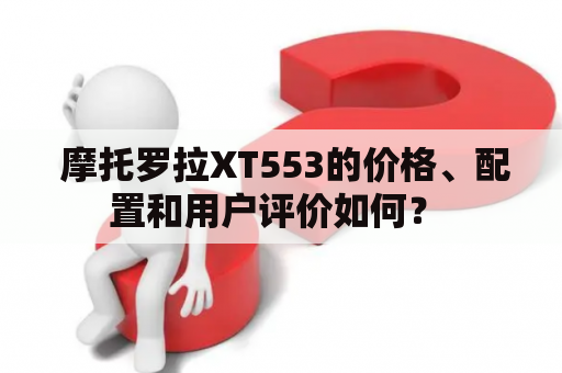  摩托罗拉XT553的价格、配置和用户评价如何？ 
