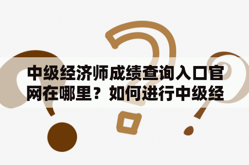 中级经济师成绩查询入口官网在哪里？如何进行中级经济师成绩查询？
