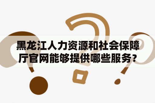 黑龙江人力资源和社会保障厅官网能够提供哪些服务？