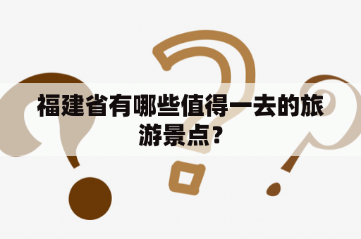 福建省有哪些值得一去的旅游景点？