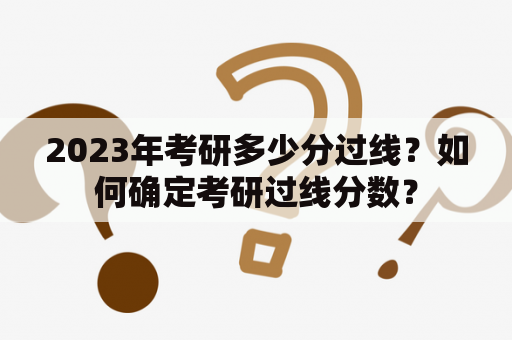 2023年考研多少分过线？如何确定考研过线分数？