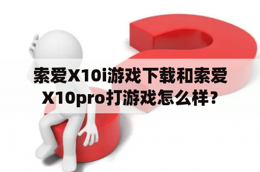 索爱X10i游戏下载和索爱X10pro打游戏怎么样？