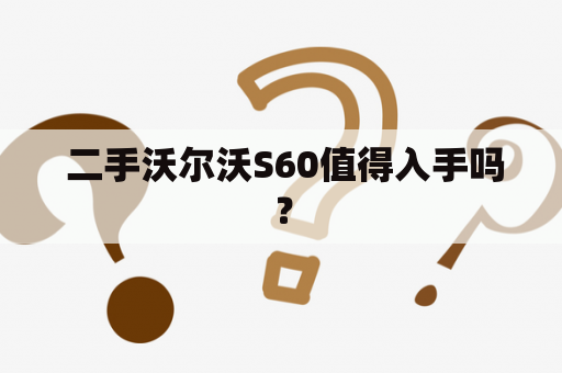  二手沃尔沃S60值得入手吗？