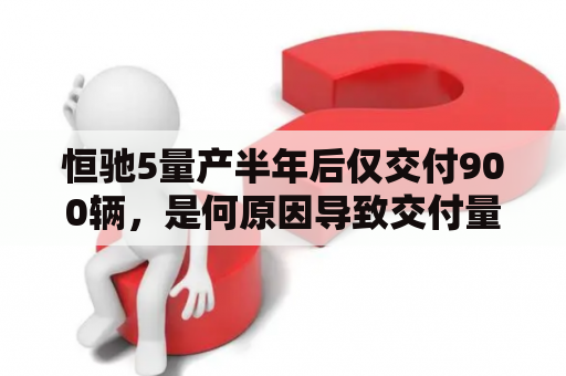 恒驰5量产半年后仅交付900辆，是何原因导致交付量不足？