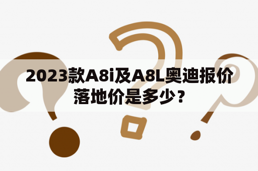 2023款A8i及A8L奥迪报价落地价是多少？