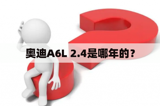 奥迪A6L 2.4是哪年的？