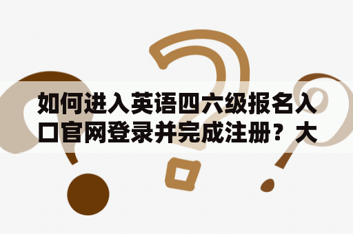 如何进入英语四六级报名入口官网登录并完成注册?大学英语四六级报名入口官网登录指南! 如何进入英语四六级报名入口官网登录并完成注册?大学英语四六级报名入口官网登录指南!