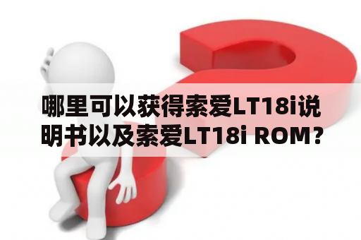 哪里可以获得索爱LT18i说明书以及索爱LT18i ROM？