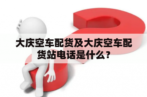 大庆空车配货及大庆空车配货站电话是什么？